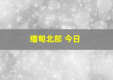 缅甸北部 今日